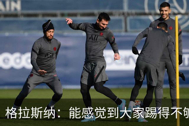 格拉斯纳：能感觉到大家踢得不够放松，我们肩上背着包袱